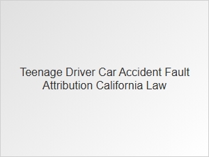 Who Is at Fault in a California Teen Driver Accident?